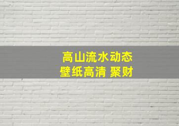 高山流水动态壁纸高清 聚财